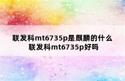 联发科mt6735p是麒麟的什么 联发科mt6735p好吗